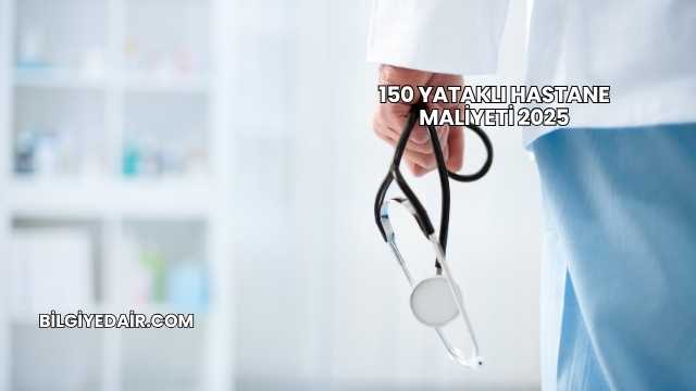150 Yataklı Hastane Maliyeti 2025