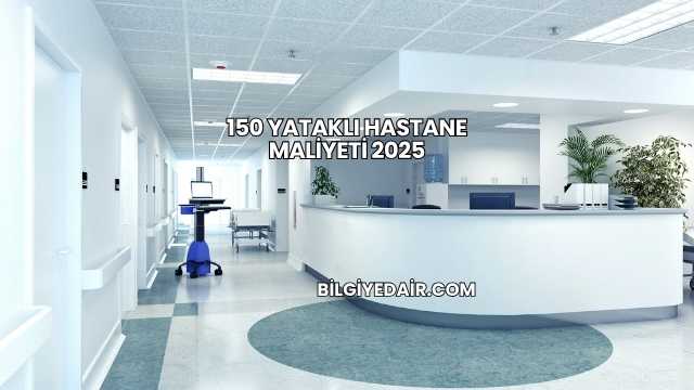 150 Yataklı Hastane Maliyeti 2025