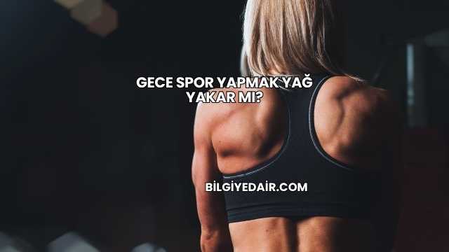 Gece Spor Yapmak Yağ Yakar mı?