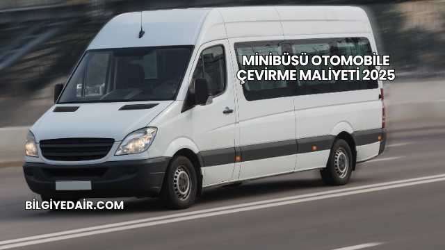 Minibüsü Otomobile Çevirme Maliyeti 2025