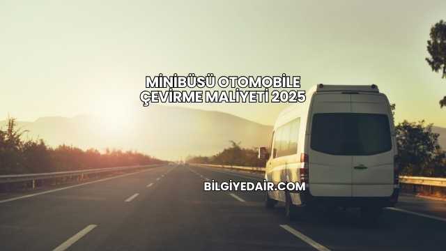 Minibüsü Otomobile Çevirme Maliyeti 2025