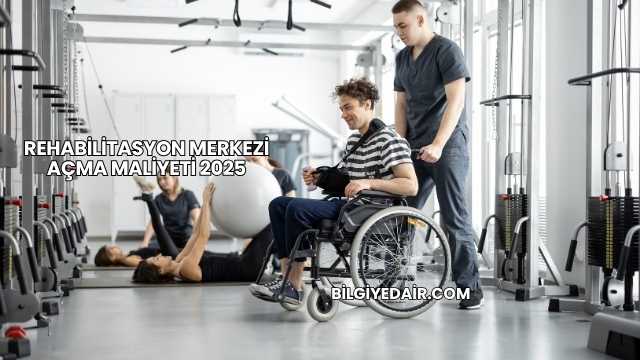 Rehabilitasyon Merkezi Açma Maliyeti 2025