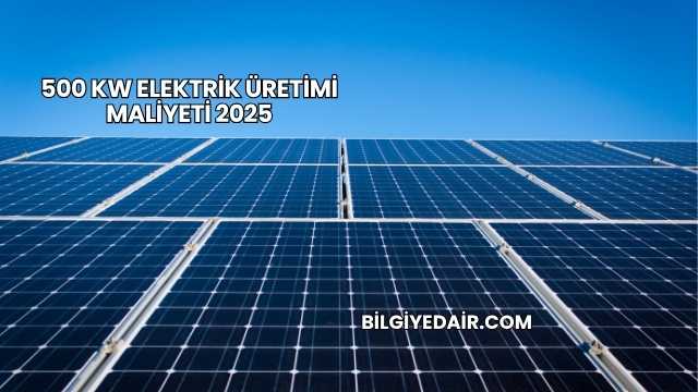 500 kW Elektrik Üretimi Maliyeti 2025