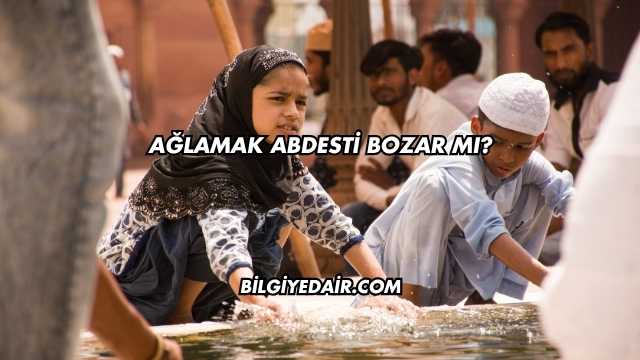 Ağlamak Abdesti Bozar mı?