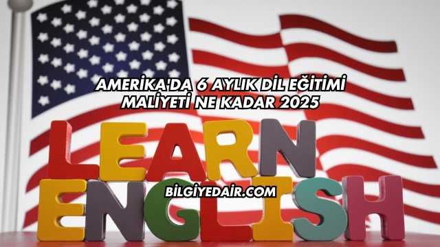 Amerika'da 6 Aylık Dil Eğitimi Maliyeti Ne Kadar 2025