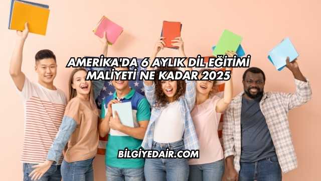 Amerika'da 6 Aylık Dil Eğitimi Maliyeti Ne Kadar 2025