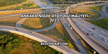 Ankara Niğde Otoyolu Maliyeti 2025