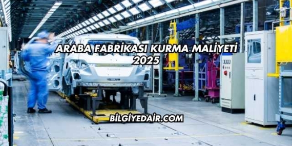 Araba Fabrikası Kurma Maliyeti 2025