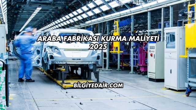Araba Fabrikası Kurma Maliyeti 2025