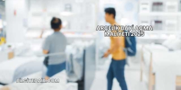 Arçelik Bayi Açma Maliyeti 2025