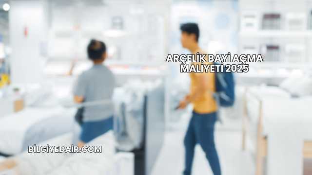 Arçelik Bayi Açma Maliyeti 2025