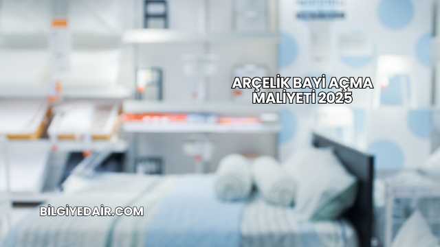 Arçelik Bayi Açma Maliyeti 2025