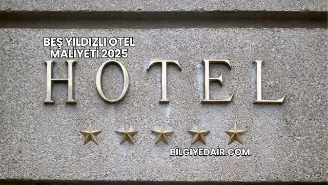 Beş Yıldızlı Otel Maliyeti 2025