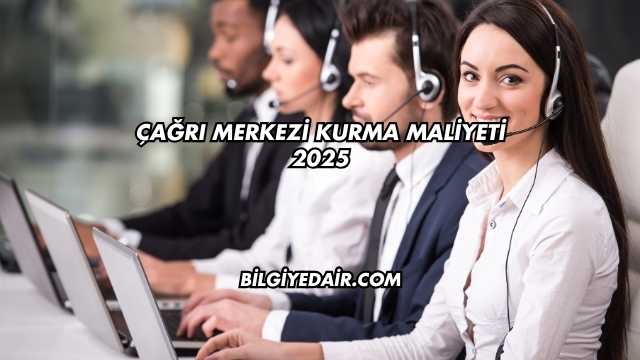 Çağrı Merkezi Kurma Maliyeti 2025