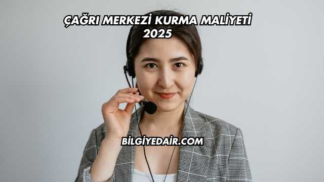 Çağrı Merkezi Kurma Maliyeti 2025
