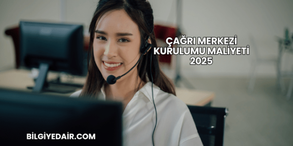 Çağrı Merkezi Kurulumu Maliyeti 2025