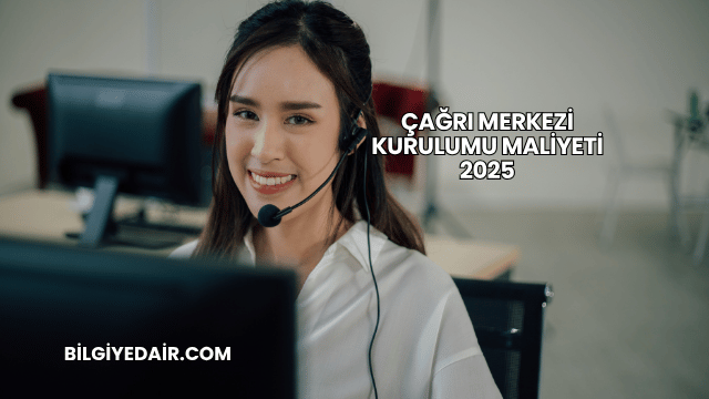 Çağrı Merkezi Kurulumu Maliyeti 2025