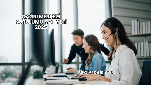 Çağrı Merkezi Kurulumu Maliyeti 2025