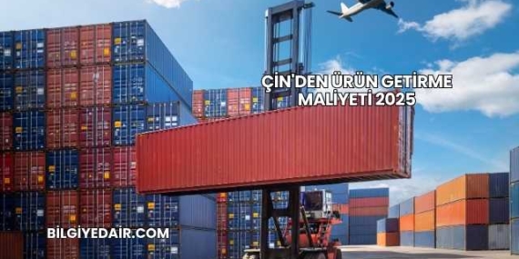 Çin’den Ürün Getirme Maliyeti 2025