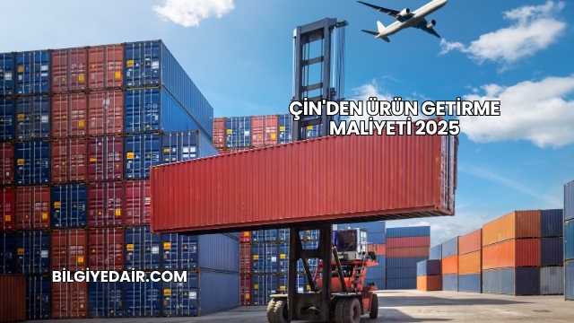 Çin'den Ürün Getirme Maliyeti 2025