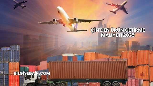 Çin'den Ürün Getirme Maliyeti 2025