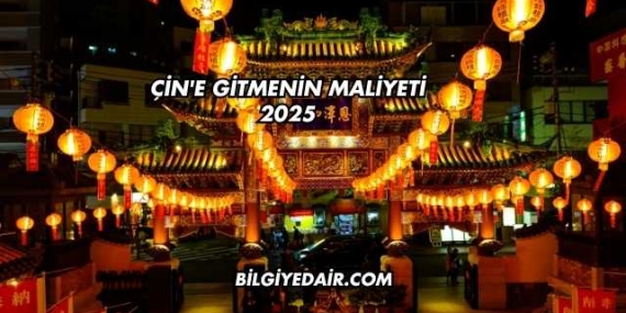 Çin’e Gitmenin Maliyeti 2025