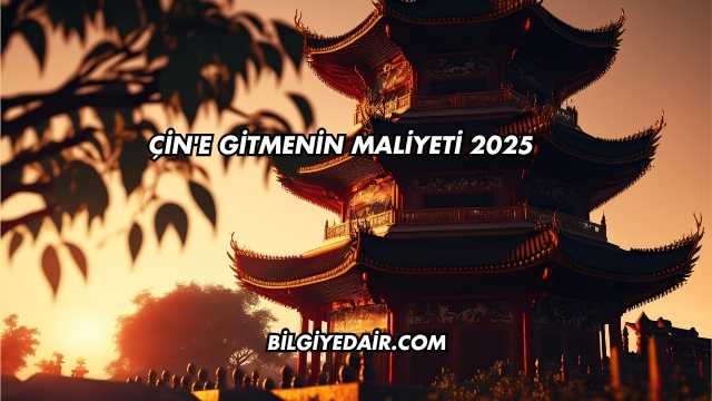 Çin'e Gitmenin Maliyeti 2025