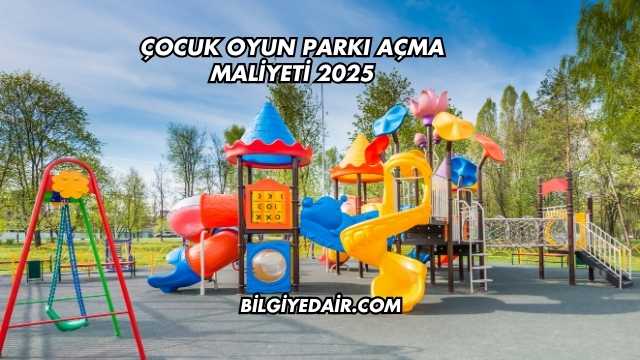 Çocuk Oyun Parkı Açma Maliyeti 2025