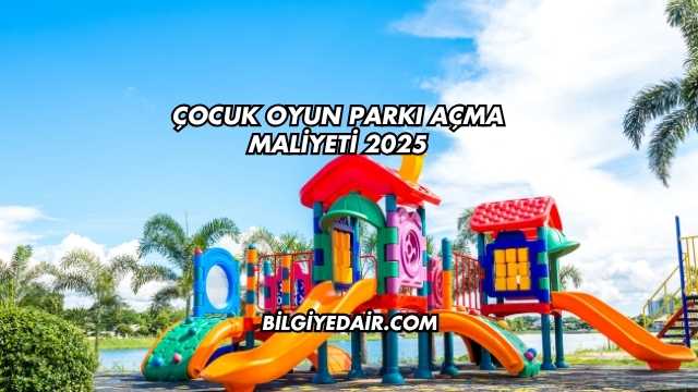 Çocuk Oyun Parkı Açma Maliyeti 2025