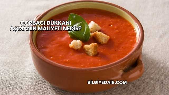 Çorbacı Dükkanı Açmanın Maliyeti Nedir?