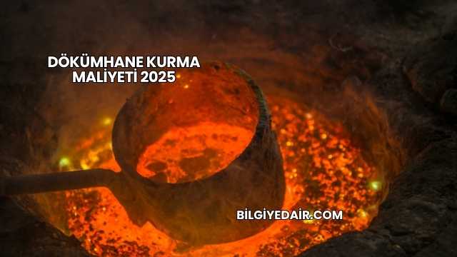 Dökümhane Kurma Maliyeti 2025