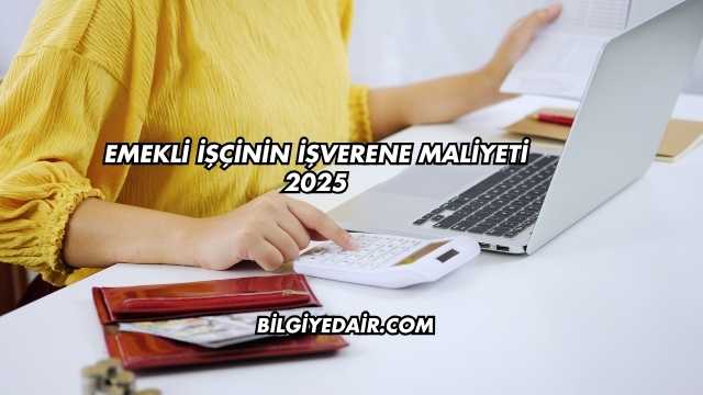 Emekli İşçinin İşverene Maliyeti 2025
