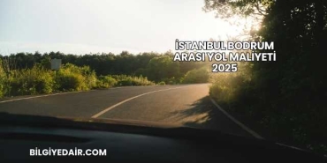 İstanbul Bodrum Arası Yol Maliyeti 2025