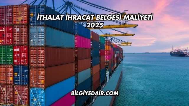 İthalat İhracat Belgesi Maliyeti 2025