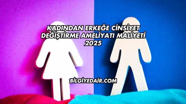 Kadından Erkeğe Cinsiyet Değiştirme Ameliyatı Maliyeti 2025