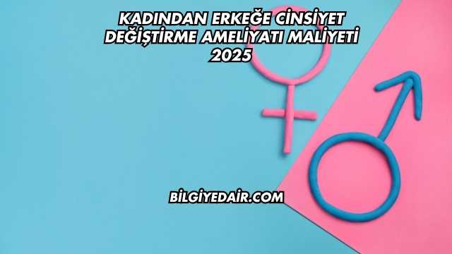 Kadından Erkeğe Cinsiyet Değiştirme Ameliyatı Maliyeti 2025
