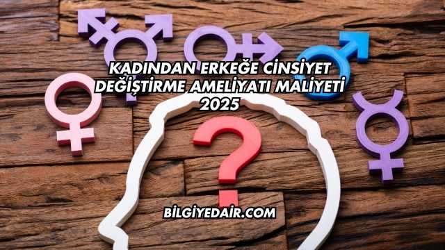 Kadından Erkeğe Cinsiyet Değiştirme Ameliyatı Maliyeti 2025