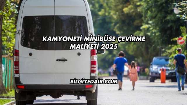 Kamyoneti Minibüse Çevirme Maliyeti 2025