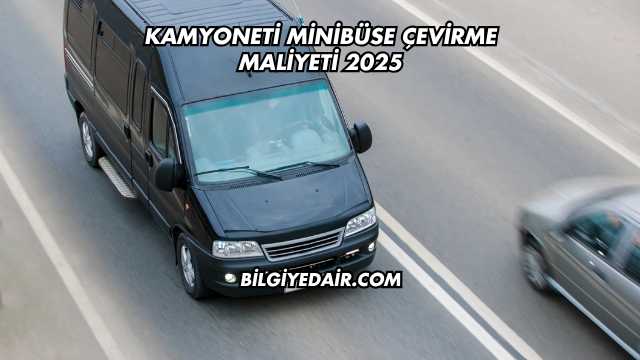 Kamyoneti Minibüse Çevirme Maliyeti 2025