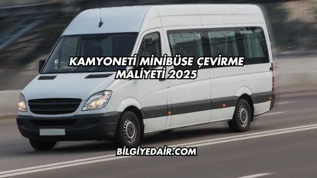 Kamyoneti Minibüse Çevirme Maliyeti 2025