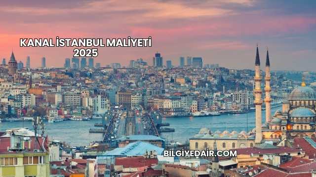Kanal İstanbul Maliyeti 2025