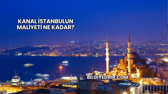 Kanal İstanbulun Maliyeti Ne Kadar?