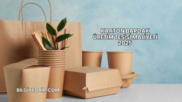Karton Bardak Üretim Tesisi Maliyeti 2025