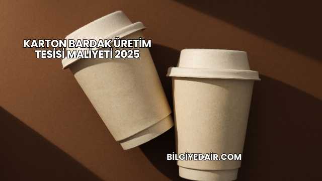 Karton Bardak Üretim Tesisi Maliyeti 2025
