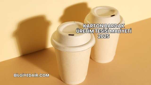 Karton Bardak Üretim Tesisi Maliyeti 2025