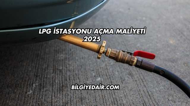 LPG İstasyonu Açma Maliyeti 2025