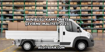Minibüsü Kamyonete Çevirme Maliyeti 2025