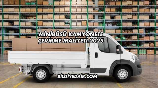 Minibüsü Kamyonete Çevirme Maliyeti 2025
