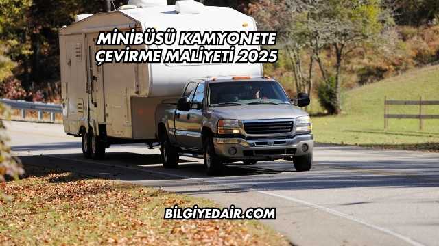 Minibüsü Kamyonete Çevirme Maliyeti 2025