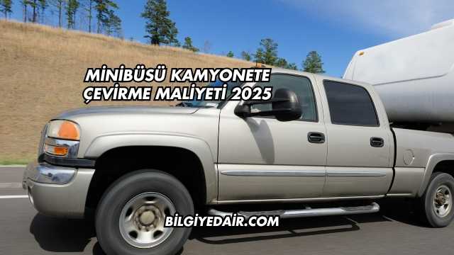 Minibüsü Kamyonete Çevirme Maliyeti 2025